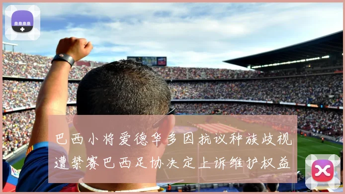 巴西小将爱德华多因抗议种族歧视遭禁赛巴西足协决定上诉维护权益