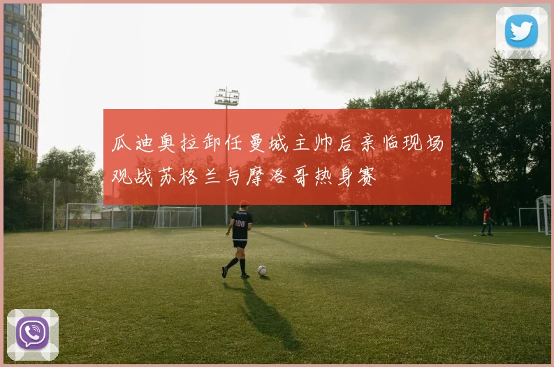 瓜迪奥拉卸任曼城主帅后亲临现场观战苏格兰与摩洛哥热身赛