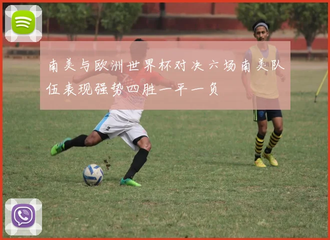 南美与欧洲世界杯对决六场南美队伍表现强势四胜一平一负
