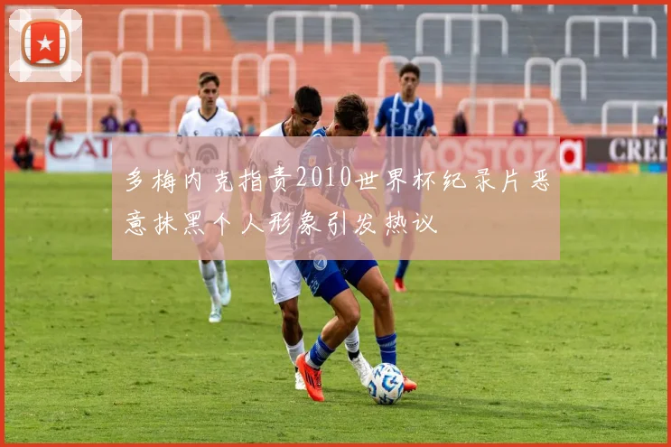 多梅内克指责2010世界杯纪录片恶意抹黑个人形象引发热议