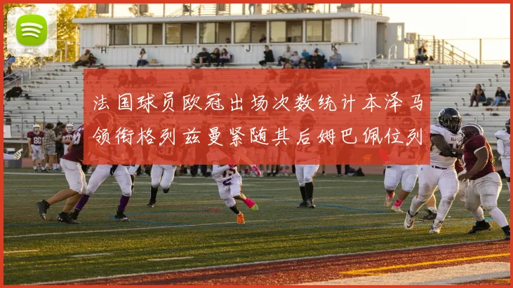 法国球员欧冠出场次数统计本泽马领衔格列兹曼紧随其后姆巴佩位列第五