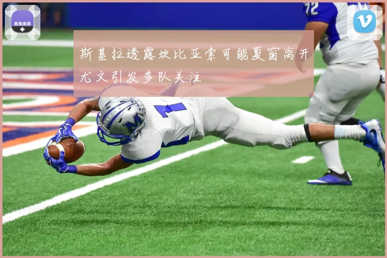 斯基拉透露坎比亚索可能夏窗离开尤文引发多队关注