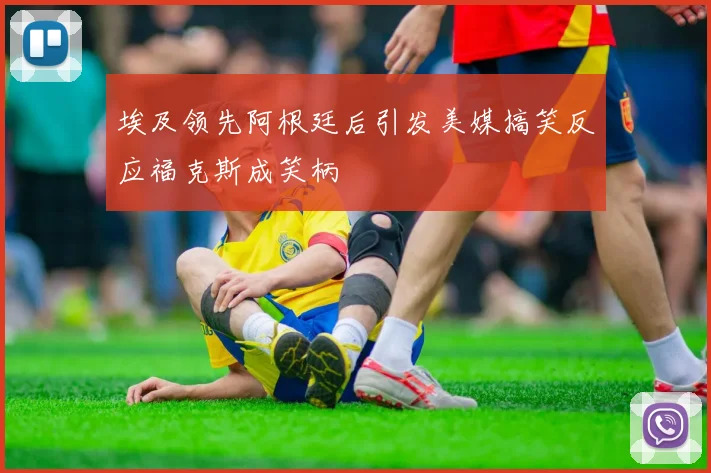 埃及领先阿根廷后引发美媒搞笑反应福克斯成笑柄