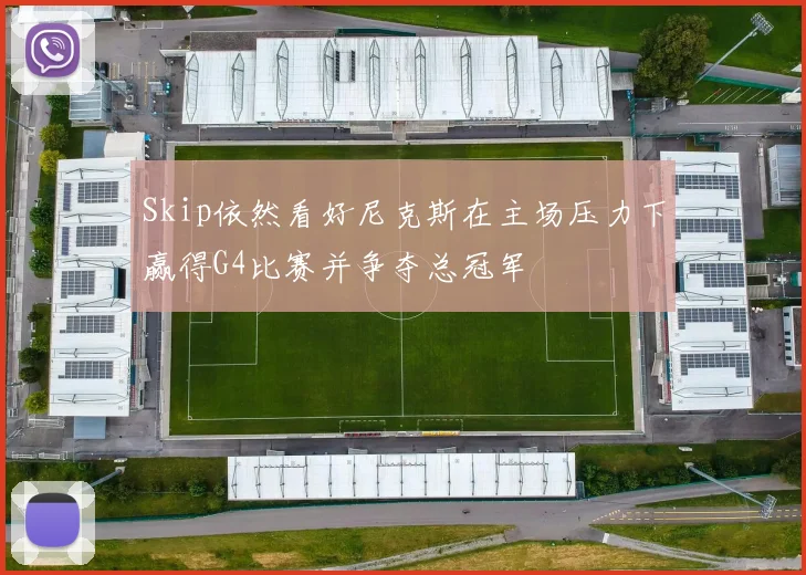 Skip依然看好尼克斯在主场压力下赢得G4比赛并争夺总冠军