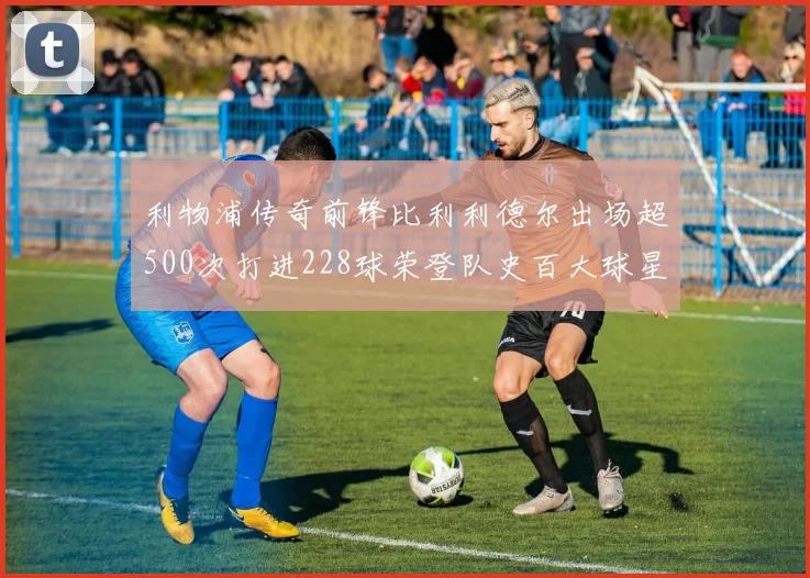 利物浦传奇前锋比利利德尔出场超500次打进228球荣登队史百大球星第11位