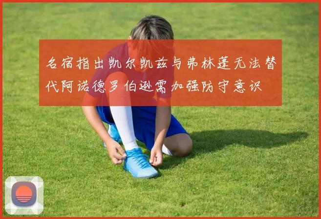 名宿指出凯尔凯兹与弗林蓬无法替代阿诺德罗伯逊需加强防守意识