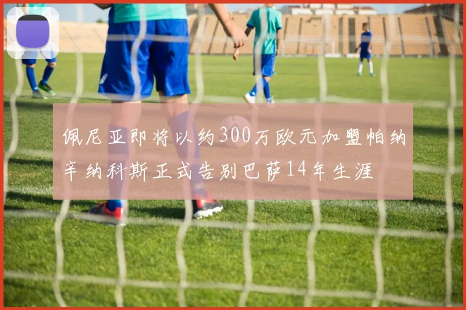 佩尼亚即将以约300万欧元加盟帕纳辛纳科斯正式告别巴萨14年生涯