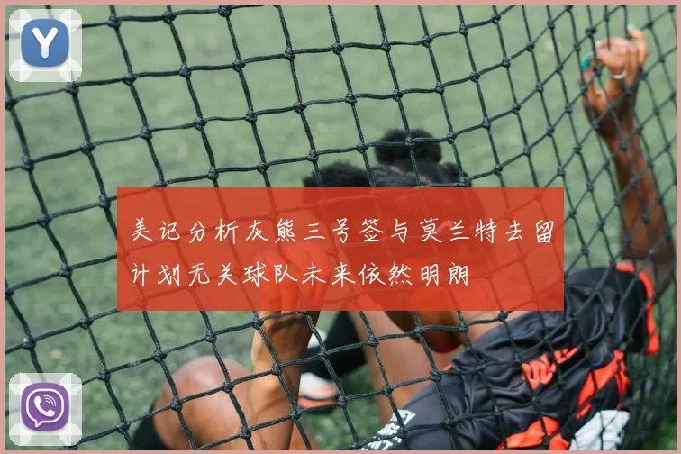 美记分析灰熊三号签与莫兰特去留计划无关球队未来依然明朗